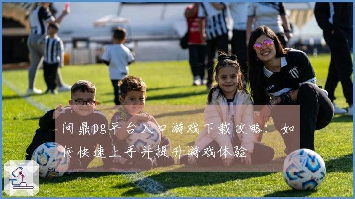 问鼎pg平台入口游戏下载攻略：如何快速上手并提升游戏体验