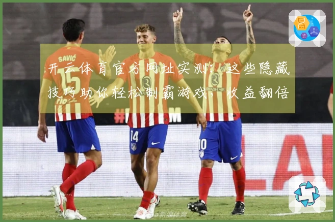 开云体育官方网址实测：这些隐藏技巧助你轻松制霸游戏，收益翻倍的经验分享