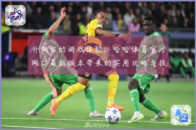 升级你的游戏体验：哈哈体育官方网站最新版本带来的实用攻略与技巧分享
