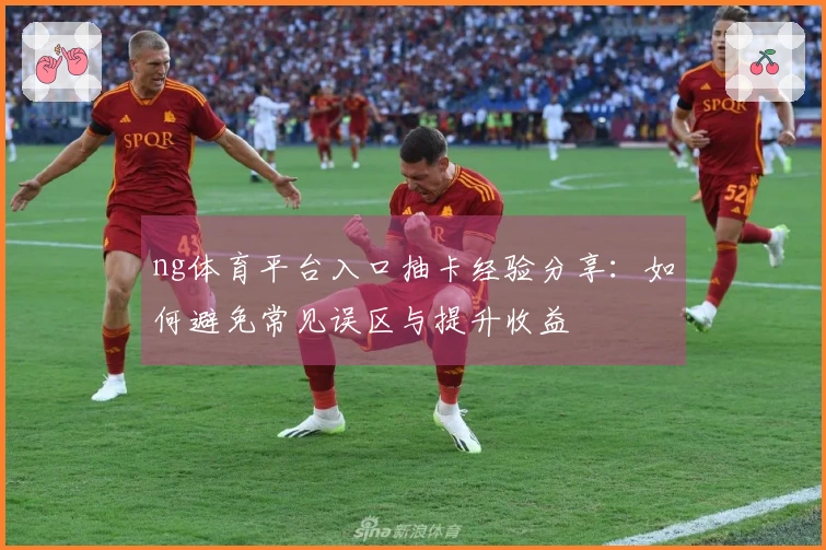 ng体育平台入口抽卡经验分享：如何避免常见误区与提升收益