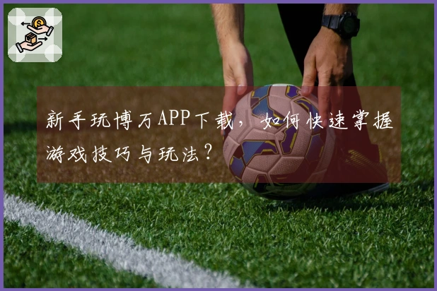 新手玩博万APP下载，如何快速掌握游戏技巧与玩法？