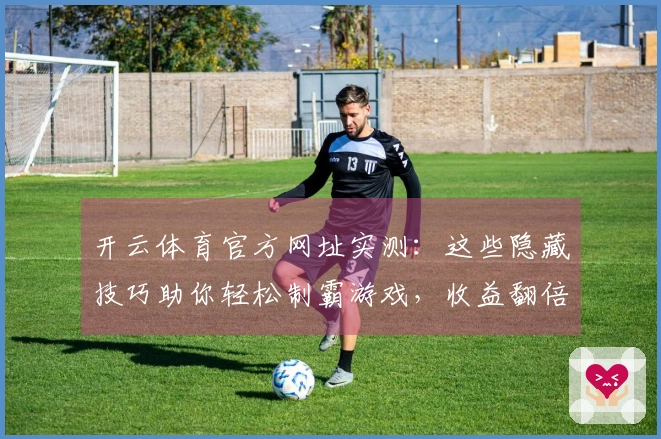 开云体育官方网址实测：这些隐藏技巧助你轻松制霸游戏，收益翻倍的经验分享