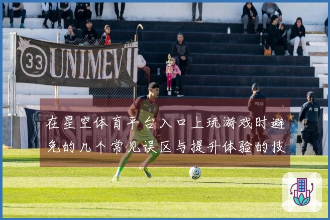 在星空体育平台入口上玩游戏时避免的几个常见误区与提升体验的技巧