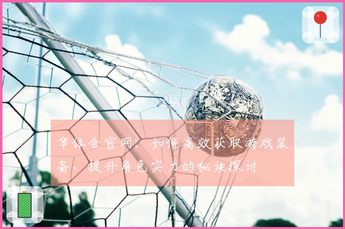 华体会官网：如何高效获取游戏装备，提升角色实力的秘诀探讨