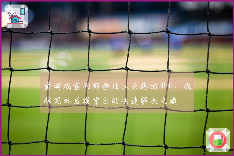 爱游戏官网那些让人头疼的BUG，我踩完坑后摸索出的快速解决之道