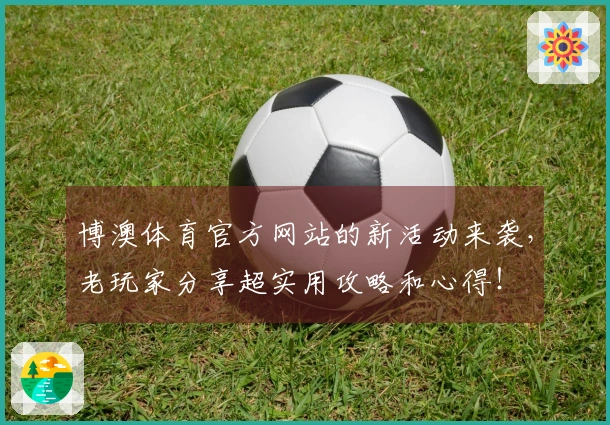 博澳体育官方网站的新活动来袭，老玩家分享超实用攻略和心得！