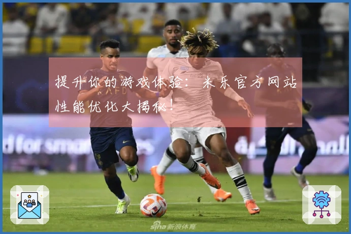 提升你的游戏体验:米乐官方网站性能优化大揭秘!