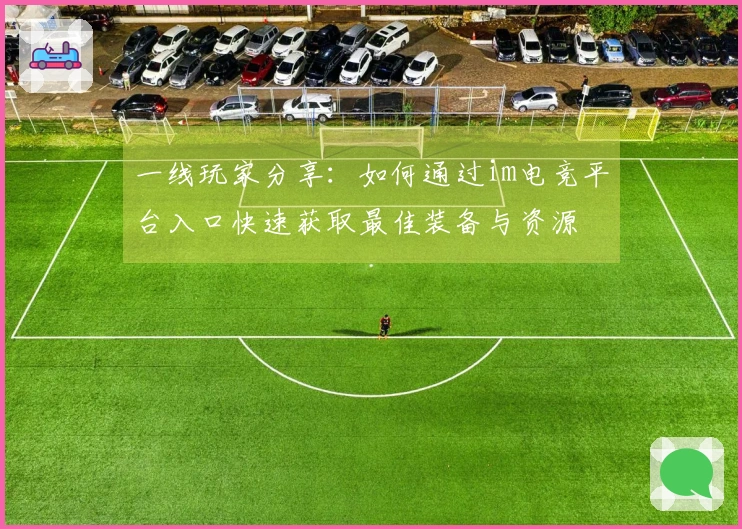 一线玩家分享：如何通过im电竞平台入口快速获取最佳装备与资源