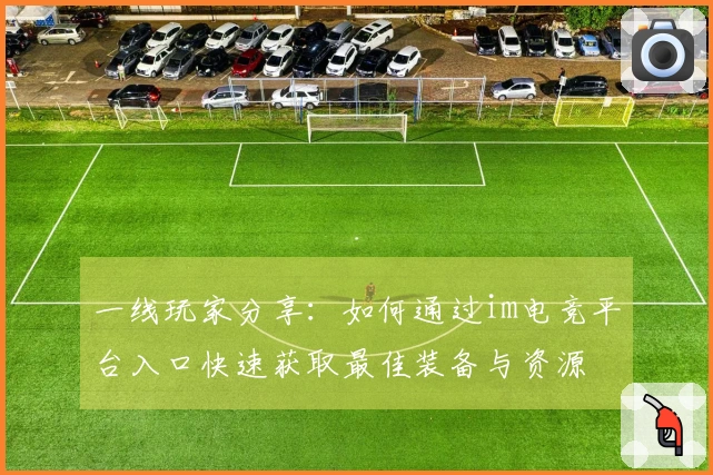 一线玩家分享：如何通过im电竞平台入口快速获取最佳装备与资源