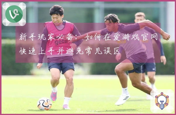 新手玩家必备：如何在爱游戏官网快速上手并避免常见误区