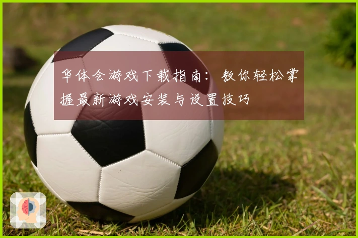 华体会游戏下载指南：教你轻松掌握最新游戏安装与设置技巧
