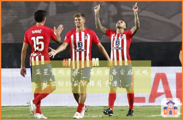 亚星官网分享：最新装备合成攻略，让你轻松获取稀有资源！