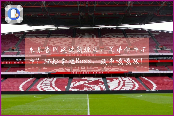 米乐官网这波新玩法，兄弟们冲不冲？轻松拿捏Boss，效率嘎嘎涨！