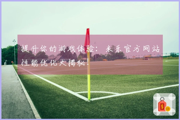 提升你的游戏体验：米乐官方网站性能优化大揭秘！