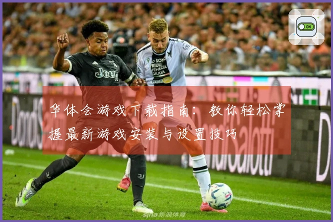 华体会游戏下载指南：教你轻松掌握最新游戏安装与设置技巧