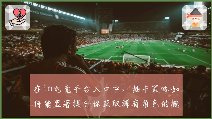 在im电竞平台入口中，抽卡策略如何能显著提升你获取稀有角色的概率？