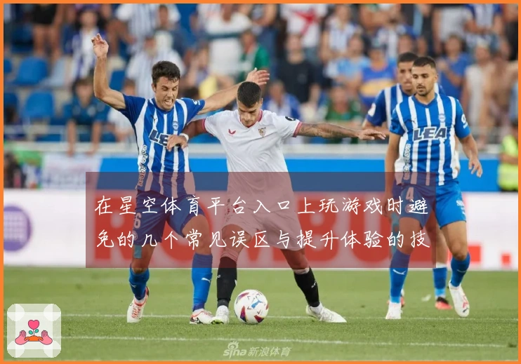 在星空体育平台入口上玩游戏时避免的几个常见误区与提升体验的技巧