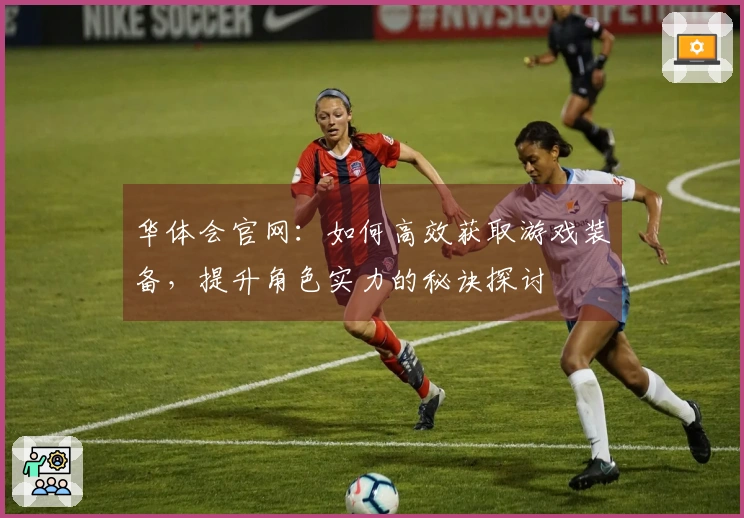 华体会官网：如何高效获取游戏装备，提升角色实力的秘诀探讨