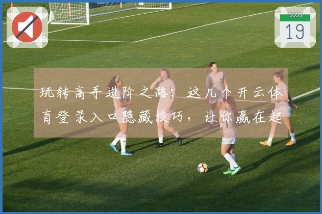 玩转高手进阶之路：这几个开云体育登录入口隐藏技巧，让你赢在起跑线