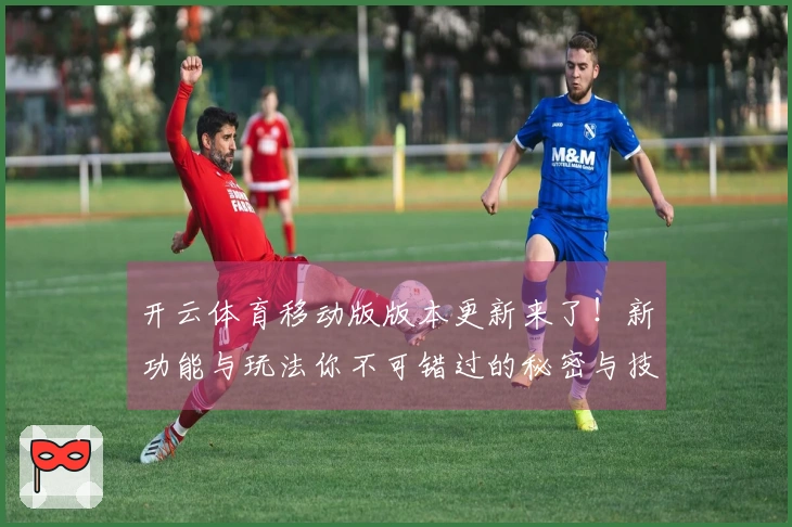 开云体育移动版版本更新来了！新功能与玩法你不可错过的秘密与技巧