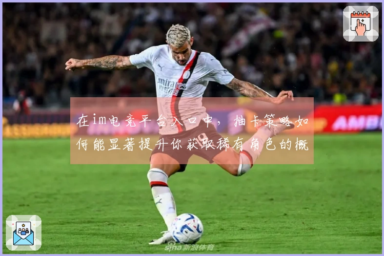 在im电竞平台入口中，抽卡策略如何能显著提升你获取稀有角色的概率？