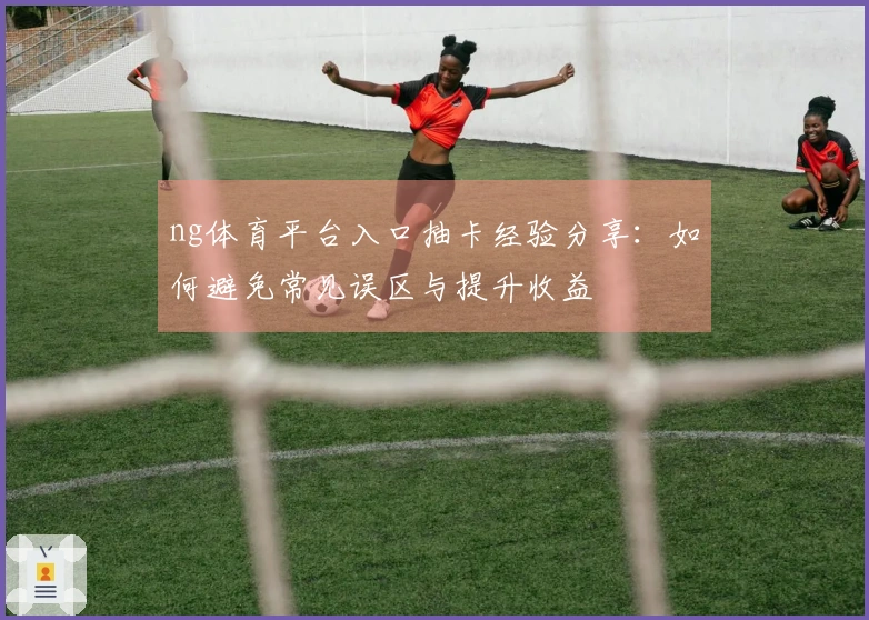 ng体育平台入口抽卡经验分享：如何避免常见误区与提升收益