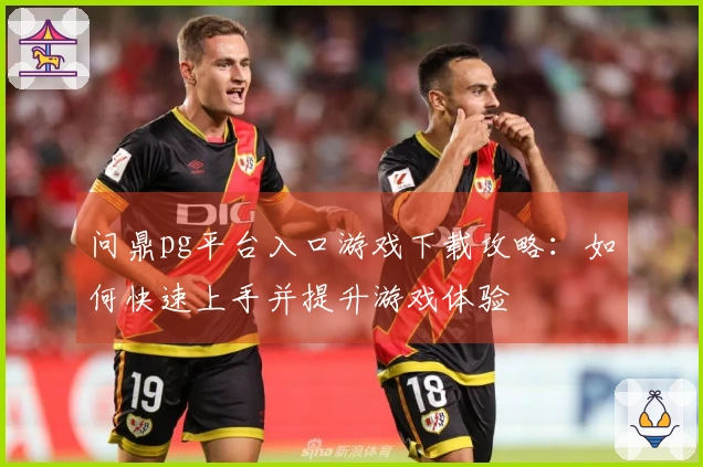 问鼎pg平台入口游戏下载攻略：如何快速上手并提升游戏体验