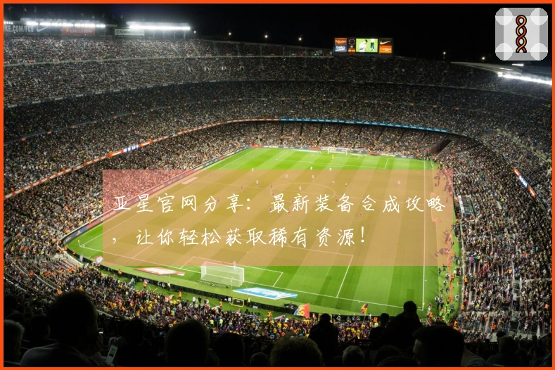 亚星官网分享：最新装备合成攻略，让你轻松获取稀有资源！