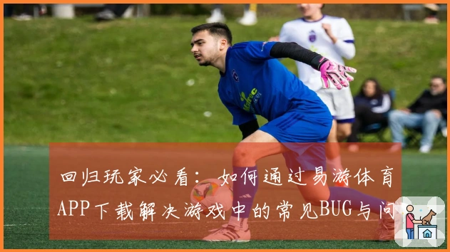 回归玩家必看：如何通过易游体育APP下载解决游戏中的常见BUG与问题